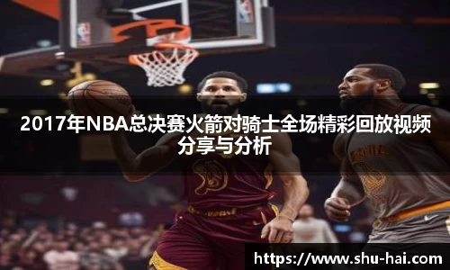 2017年NBA总决赛火箭对骑士全场精彩回放视频分享与分析