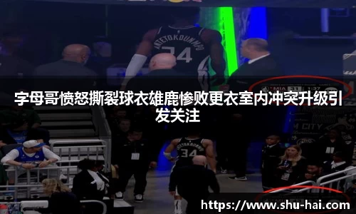 字母哥愤怒撕裂球衣雄鹿惨败更衣室内冲突升级引发关注