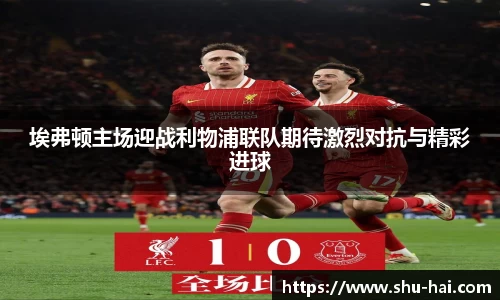 埃弗顿主场迎战利物浦联队期待激烈对抗与精彩进球