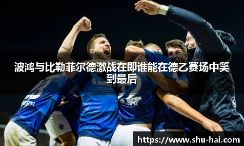 波鸿与比勒菲尔德激战在即谁能在德乙赛场中笑到最后