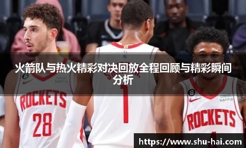 火箭队与热火精彩对决回放全程回顾与精彩瞬间分析