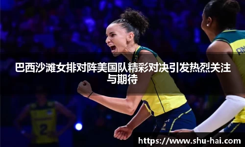 巴西沙滩女排对阵美国队精彩对决引发热烈关注与期待