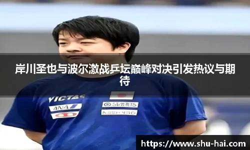岸川圣也与波尔激战乒坛巅峰对决引发热议与期待