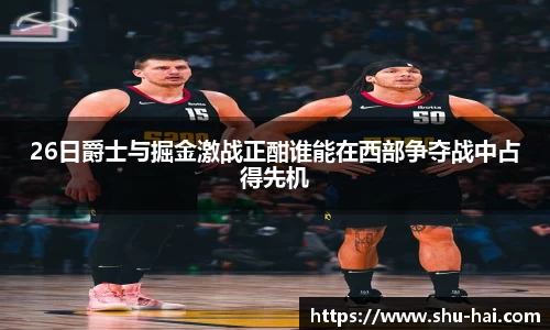 26日爵士与掘金激战正酣谁能在西部争夺战中占得先机