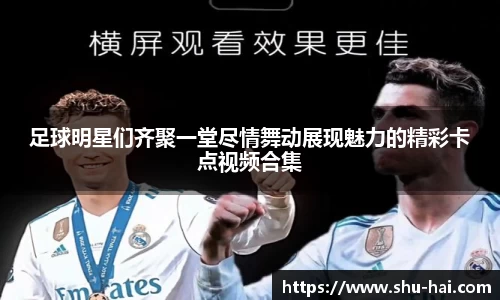 足球明星们齐聚一堂尽情舞动展现魅力的精彩卡点视频合集