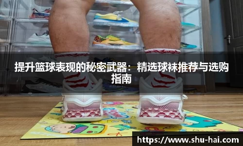 提升篮球表现的秘密武器：精选球袜推荐与选购指南