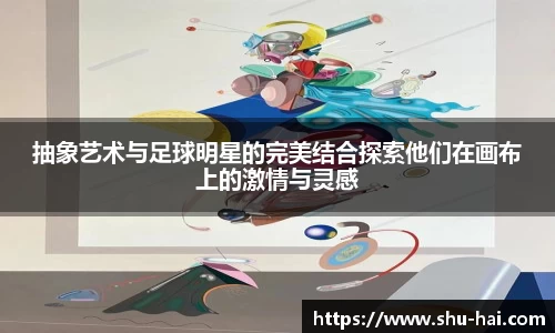 抽象艺术与足球明星的完美结合探索他们在画布上的激情与灵感