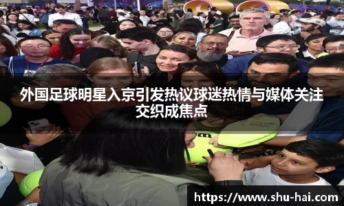 外国足球明星入京引发热议球迷热情与媒体关注交织成焦点