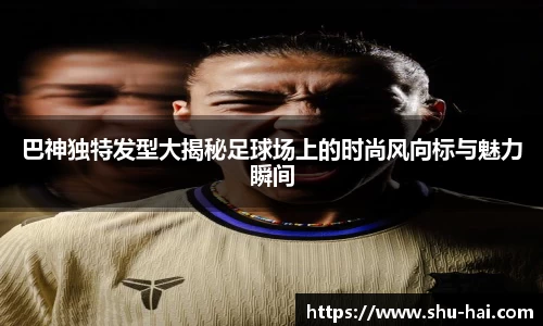 巴神独特发型大揭秘足球场上的时尚风向标与魅力瞬间
