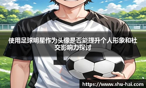 使用足球明星作为头像是否能提升个人形象和社交影响力探讨