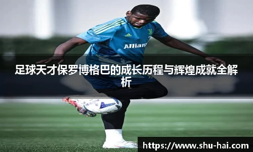 足球天才保罗博格巴的成长历程与辉煌成就全解析